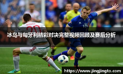 冰岛与匈牙利精彩对决完整视频回顾及赛后分析