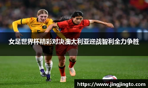 女足世界杯精彩对决澳大利亚迎战智利全力争胜