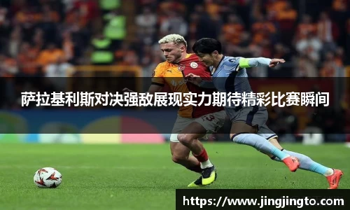 萨拉基利斯对决强敌展现实力期待精彩比赛瞬间