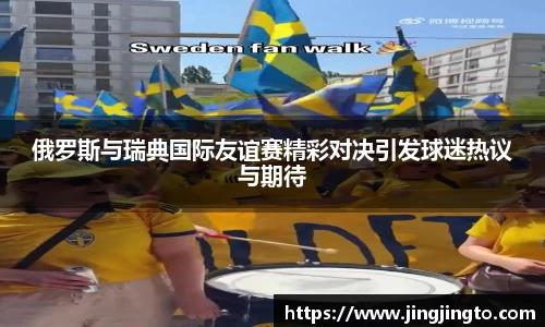 俄罗斯与瑞典国际友谊赛精彩对决引发球迷热议与期待